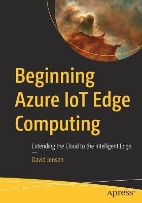 Beginning Azure Iot Edge Computing: Extending the Cloud to the Intelligent Edge by Jensen, David