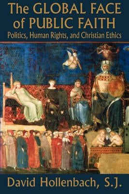 The Global Face of Public Faith: Politics, Human Rights, and Christian Ethics by Hollenbach, David
