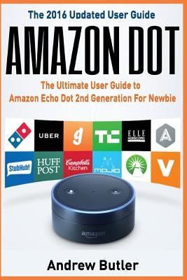 Amazon Dot: The Ultimate User Guide to Amazon Echo Dot 2nd Generation for Newbie (Amazon Echo 2016, User Manual, Web Services, by by Butler, Andrew