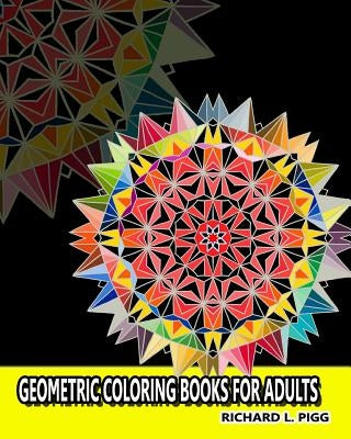 Geometric Coloring Books for Adults: A Geometric Mandalas Pattern Coloring Book for Adults by L. Pigg, Richard