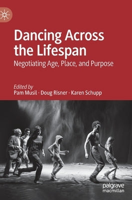 Dancing Across the Lifespan: Negotiating Age, Place, and Purpose by Musil, Pam