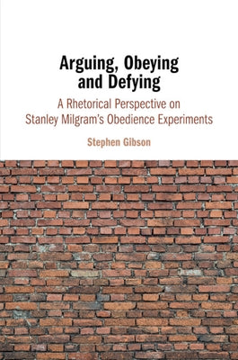 Arguing, Obeying and Defying: A Rhetorical Perspective on Stanley Milgram's Obedience Experiments by Gibson, Stephen