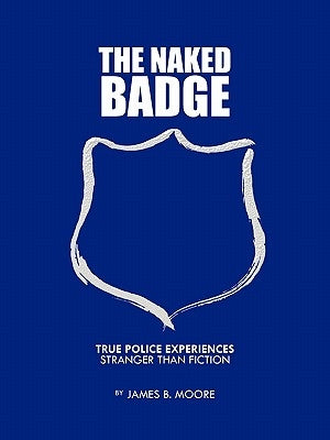 The Naked Badge: True Police Experiences: Stranger Than Fiction by Moore, James B.