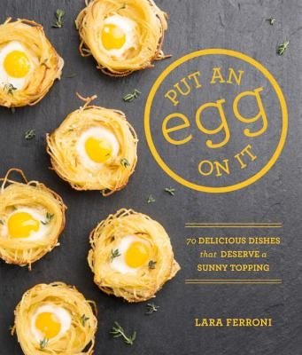 Put an Egg on It: 70 Delicious Dishes That Deserve a Sunny Topping by Ferroni, Lara