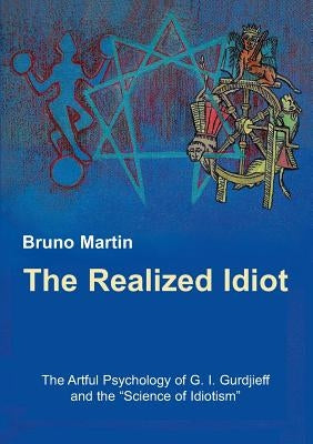 The Realized Idiot: The Artful Psychology of G. I. Gurdjieff and the Science of Idiotism by Martin, Bruno