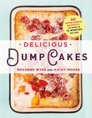 Delicious Dump Cakes: 50 Super Simple Desserts to Make in 15 Minutes or Less by Wyss, Roxanne