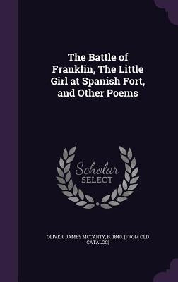 The Battle of Franklin, The Little Girl at Spanish Fort, and Other Poems by Oliver, James McCarty B. 1840 [From Ol