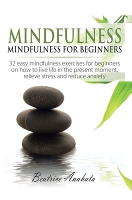 Mindfulness: Mindfulness for beginners: 32 Easy Mindfulness Exercises for Beginners on How to Live Life in the Present Moment, Reli by Anahata, Beatrice