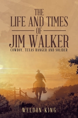 The Life and Times of Jim Walker: Cowboy, Texas Ranger and Solider by King, Weldon