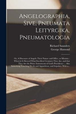 Angelographia, Sive, Pneumata Leityrgika, Pneumatologia: or, A Discourse of Angels: Their Nature and Office, or Ministry; Wherein is Shewed What Excel by Saunders, Richard D. 1692