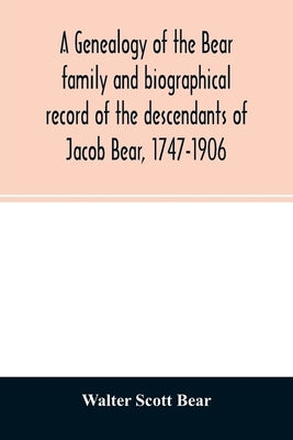 A genealogy of the Bear family and biographical record of the descendants of Jacob Bear, 1747-1906 by Scott Bear, Walter