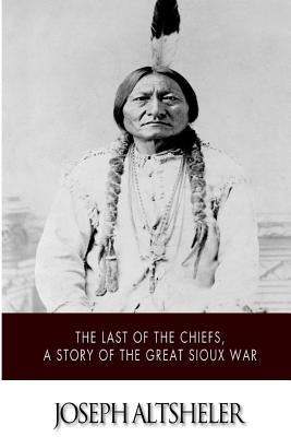 The Last of the Chiefs, a Story of the Great Sioux War by Altsheler, Joseph