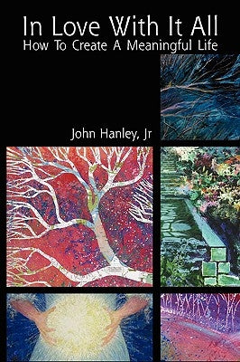 In Love with It All: How to Create a Meaningful Life by Hanley, John, Jr.