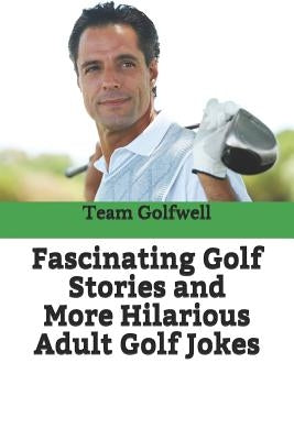 Fascinating Golf Stories and More Hilarious Adult Golf Jokes: Another Golfwell Treasury of the Absolute Best in Golf Stories, and Golf Jokes by Golfwell, Team at