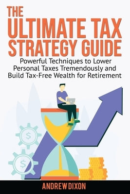 The Ultimate Tax Strategy Guide: Powerful Techniques to Lower Personal Taxes Tremendously and Build Tax Free Wealth for Retirement by Dixon, Andrew