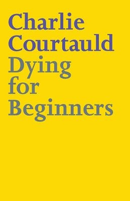 Dying for Beginners: Don't call me wise. Don't call me brave. Just call me curious. by Courtauld, Charlie Lucy Alexander