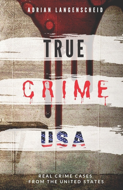 TRUE CRIME USA Real Crime Cases From The United States Adrian Langenscheid: 14 Shocking Short Stories Taken From Real Life by Langenscheid, Adrian