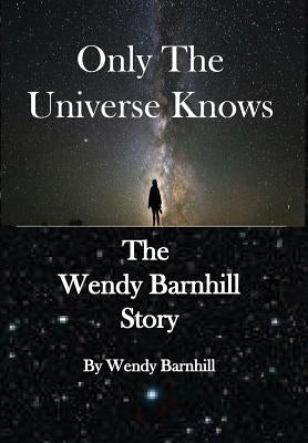 Only the Universe Knows: The Wendy Barnhill Story by Barnhill, Wendy