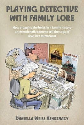 Playing Detective with Family Lore: How plugging the holes in a family history unintentionally came to tell the saga of Jews in a microcosm by Ashkenazy, Daniella Weiss