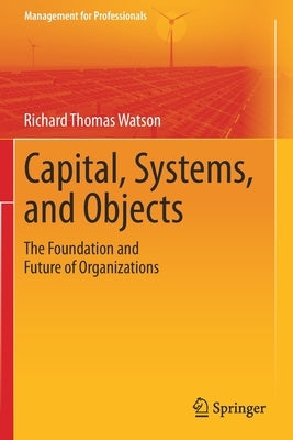 Capital, Systems, and Objects: The Foundation and Future of Organizations by Watson, Richard Thomas