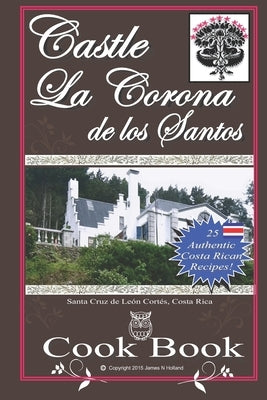 Castle La Corona de los Santos Cookbook: Authentic Costa Rican Recipes of the Mountains and More! by Holland, James Nathaniel