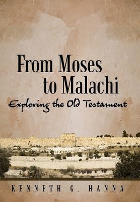 From Moses to Malachi: Exploring the Old Testament by Hanna, Kenneth G.