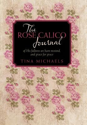The Rose Calico Journal: Of His Fullness We Have Received, and Grace for Grace by Michaels, Tina