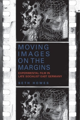 Moving Images on the Margins: Experimental Film in Late Socialist East Germany by Howes, Seth