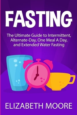 Fasting: The Ultimate Guide to Intermittent, Alternate-Day, One Meal A Day, and Extended Water Fasting by Moore, Elizabeth