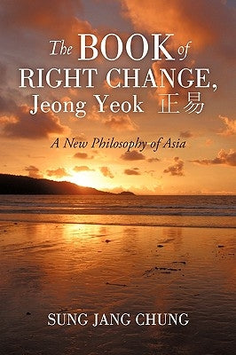 The Book of Right Change, Jeong Yeok: A New Philosophy of Asia by Chung, Sung Jang