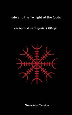 Fate and the Twilight of the Gods: The Norns and an Exegesis of Voluspa by Taunton, Gwendolyn
