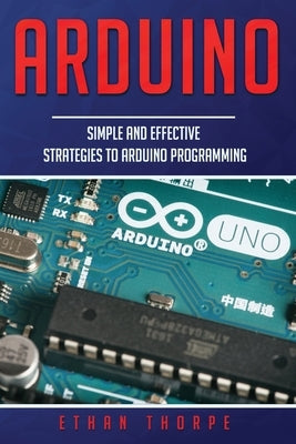 Arduino: Simple and Effective Strategies to Arduino Programming by Thorpe, Ethan