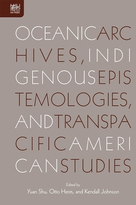 Oceanic Archives, Indigenous Epistemologies, and Transpacific American Studies by Shu, Yuan