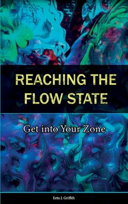 Reaching the Flow State: Get into Your Zone: The Practical Psychology of Peak Performance by Griffith, Eetu J.