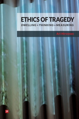 Ethics of Tragedy: Dwelling, Thinking, Measuring by Hirvonen, Ari