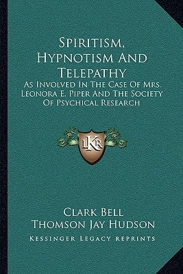 Spiritism, Hypnotism and Telepathy: As Involved in the Case of Mrs. Leonora E. Piper and the Society of Psychical Research by Bell, Clark