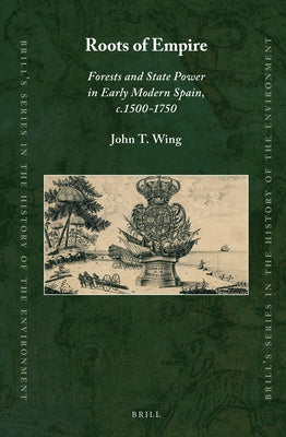 Roots of Empire: Forests and State Power in Early Modern Spain, C.1500-1750 by Wing, John T.