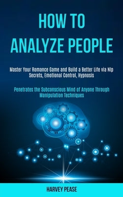 How to Analyze People: Master Your Romance Game and Build a Better Life via Nlp Secrets, Emotional Control, Hypnosis (Penetrates the Subconsc by Pease, Harvey