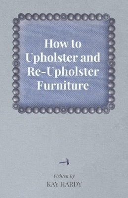 How to Upholster and Re-Upholster Furniture by Hardy, Kay