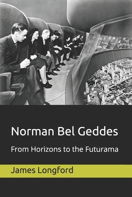 Norman Bel Geddes: From Horizons to the Futurama by Longford, James