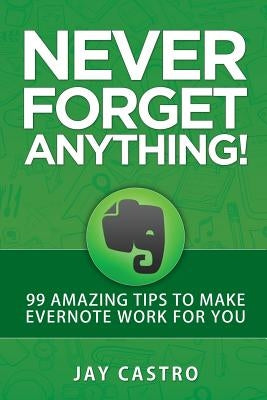 Never Forget Anything!: 99 Amazing Tips to Make Evernote work for you by Castro, Jay