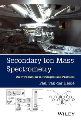 Secondary Ion Mass Spectrometry: An Introduction to Principles and Practices by Van Der Heide, Paul