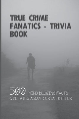 True Crime Fanatics - Trivia book: 500 Mind Blowing Facts & Details About Serial Killer: Facts About Crime, Crime Statistics by Hurlbutt, Beatrice