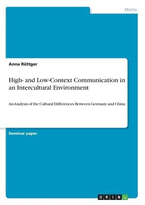 High- and Low-Context Communication in an Intercultural Environment: An Analysis of the Cultural Differences Between Germany and China by Rüttger, Anna