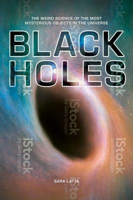 Black Holes: The Weird Science of the Most Mysterious Objects in the Universe by Latta, Sara