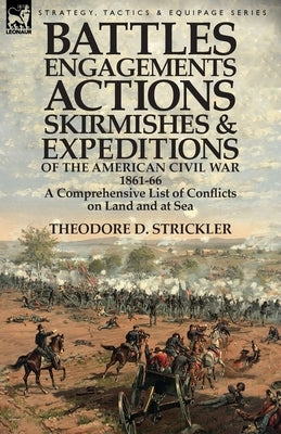 Battles, Engagements, Actions, Skirmishes and Expeditions of the American Civil War, 1861-66: A Comprehensive List of Conflicts on Land and at Sea by Strickler, Theodore D.