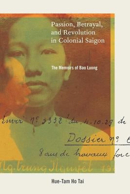 Passion, Betrayal, and Revolution in Colonial Saigon: The Memoirs of Bao Luong by Tai, Hue-Tam Ho