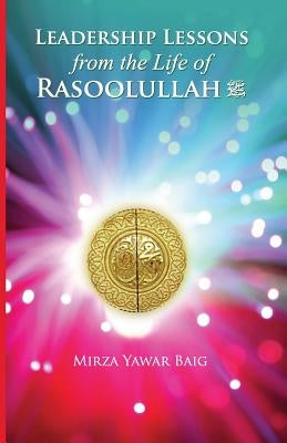 Leadership Lessons from the Life of Rasoolullah: Proven techniques of how to succeed in today's world by Baig, Mirza Yawar