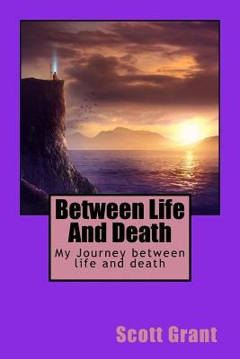 Between Life and Death: My Journey Between Life and Death by Grant, Scott