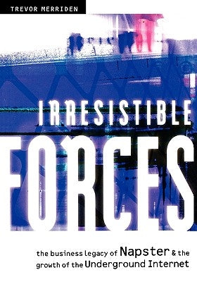 Irresistible Forces: The Business Legacy of Napster & the Growth of the Underground Internet by Merriden, Trevor